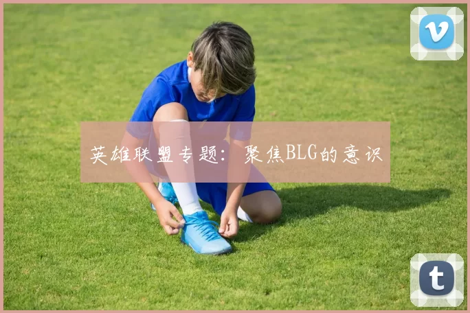 英雄联盟专题：聚焦BLG的意识