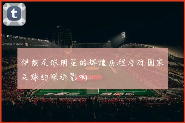 伊朗足球明星的辉煌历程与对国家足球的深远影响