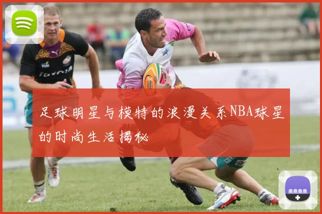 足球明星与模特的浪漫关系NBA球星的时尚生活揭秘