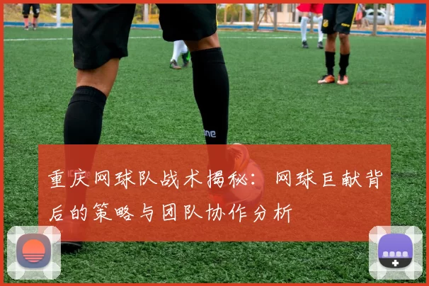 重庆网球队战术揭秘：网球巨献背后的策略与团队协作分析