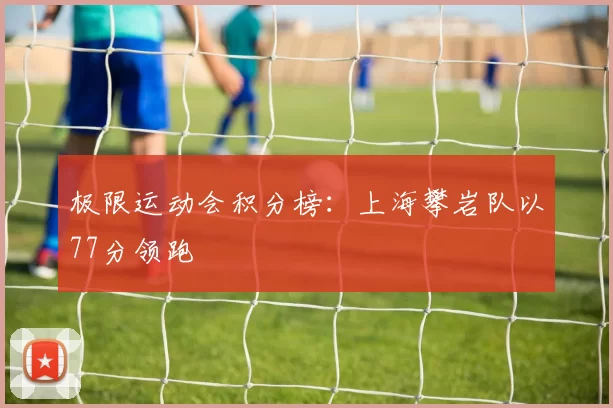 极限运动会积分榜：上海攀岩队以77分领跑