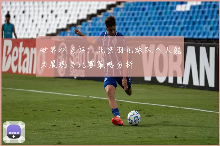 世界杯点评：北京羽毛球队个人能力展现与比赛策略分析