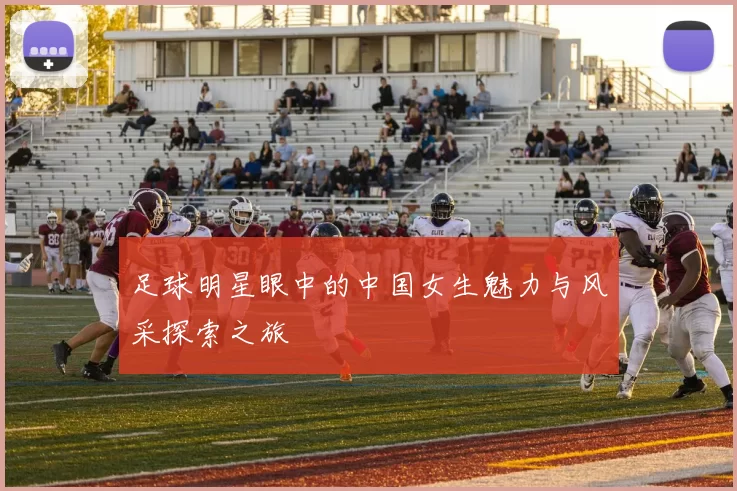 足球明星眼中的中国女生魅力与风采探索之旅