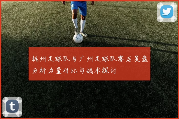 杭州足球队与广州足球队赛后复盘分析力量对比与战术探讨