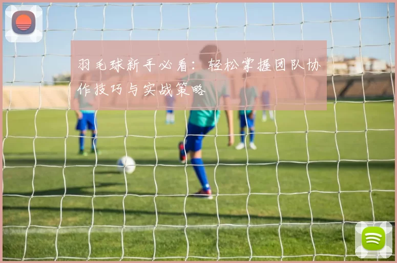 羽毛球新手必看：轻松掌握团队协作技巧与实战策略