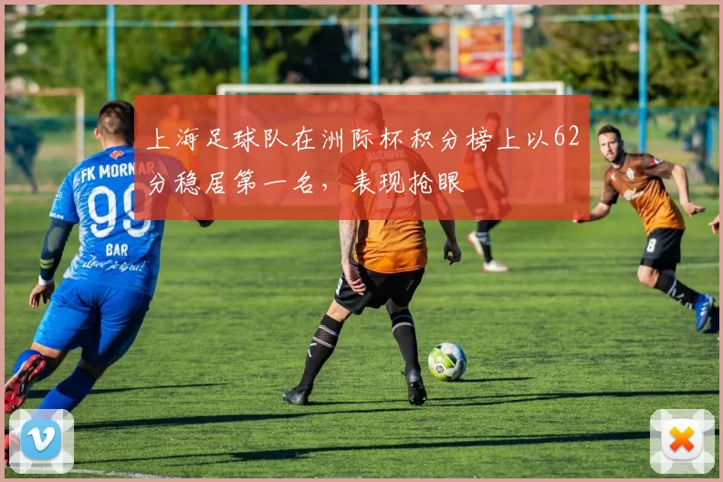 上海足球队在洲际杯积分榜上以62分稳居第一名，表现抢眼