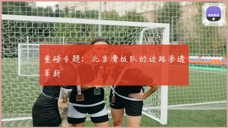 重磅专题：北京滑板队的边路渗透革新