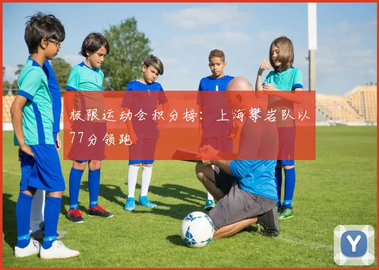 极限运动会积分榜：上海攀岩队以77分领跑