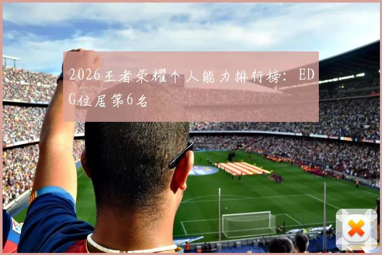 2026王者荣耀个人能力排行榜：EDG位居第6名