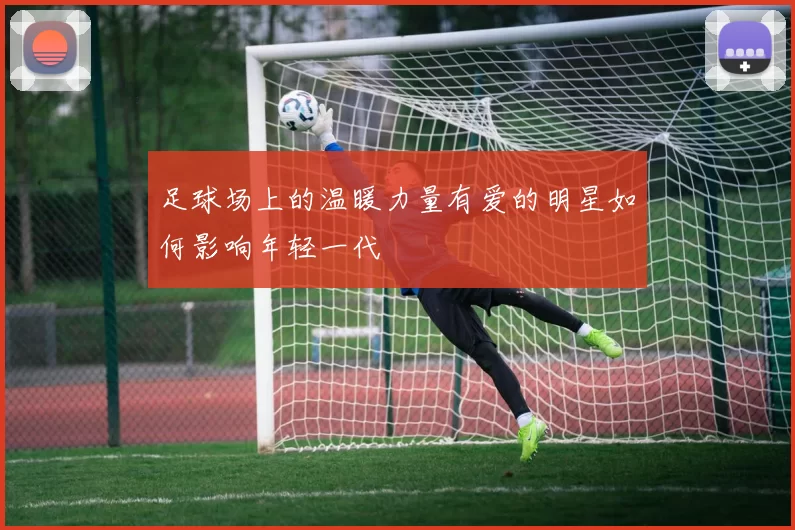 足球场上的温暖力量有爱的明星如何影响年轻一代