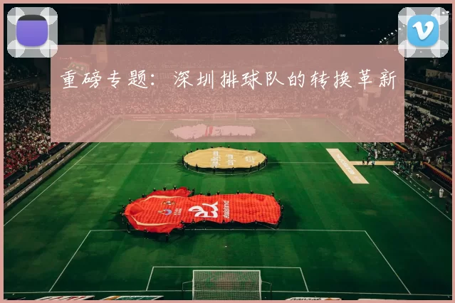 重磅专题：深圳排球队的转换革新