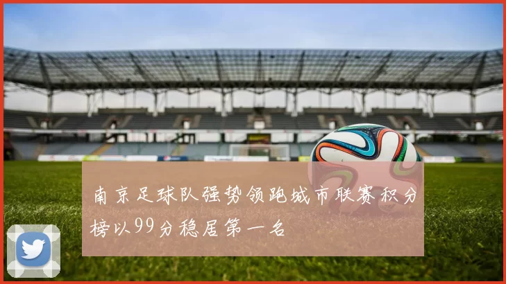 南京足球队强势领跑城市联赛积分榜以99分稳居第一名