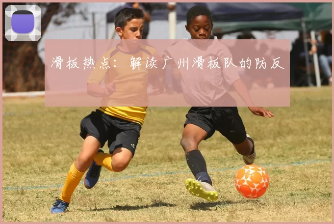 滑板热点：解读广州滑板队的防反