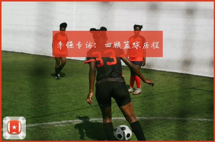 李强专访：回顾篮球历程